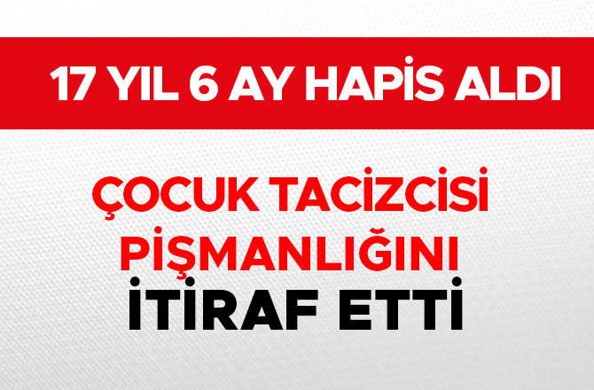 ÇOCUK TACİZCİSİ PİŞMANLIĞINI İTİRAF ETTİ