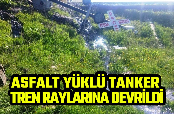 ASFALT YÜKLÜ TANKER TREN RAYLARINA DEVRİLDİ