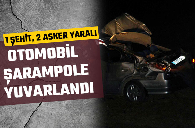 OTOMOBİL ŞARAMPOLE YUVARLANDI: 1 ŞEHİT, 2 ASKER YARALI