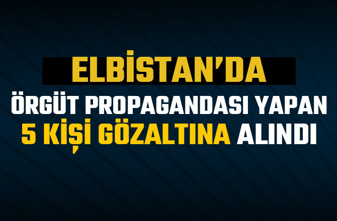 ELBİSTAN’DA ÖRGÜT PROPAGANDASI YAPAN 5 KİŞİ GÖZALTINA ALINDI