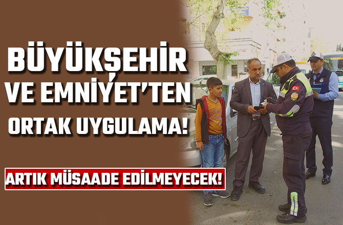 BÜYÜKŞEHİR VE EMNİYET’TEN ORTAK UYGULAMA! ARTIK MÜSAADE EDİLMEYECEK