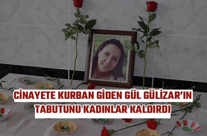 CİNAYETE KURBAN GİDEN GÜL GÜLİZAR’IN TABUTUNU KADINLAR KALDIRDI