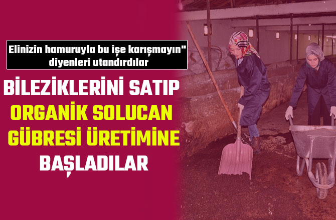 BİLEZİKLERİNİ SATIP, ORGANİK SOLUCAN GÜBRESİ ÜRETİMİNE BAŞLADILAR