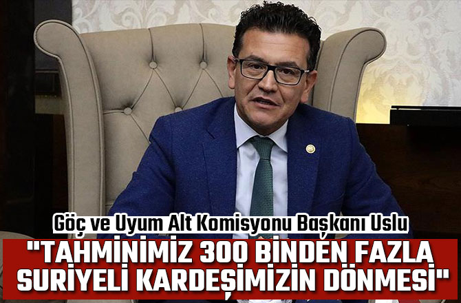 "TAHMİNİMİZ 300 BİNDEN FAZLA SURİYELİ KARDEŞİMİZİN DÖNMESİ"