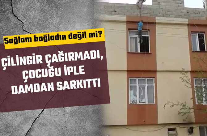 ÇİLİNGİR ÇAĞIRMADI, ÇOCUĞU İPLE DAMDAN SARKITTI