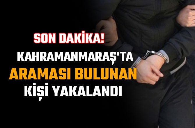 KAHRAMANMARAŞ'TA ARAMASI BULUNAN KİŞİ YAKALANDI