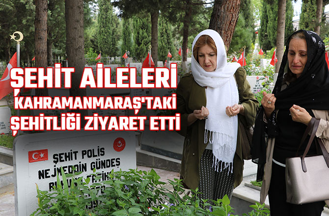 ŞEHİT AİLELERİ KAHRAMANMARAŞ'TAKİ ŞEHİTLİĞİ ZİYARET ETTİ