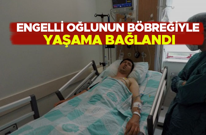 ENGELLİ OĞLUNUN BÖBREĞİYLE YAŞAMA BAĞLANDI