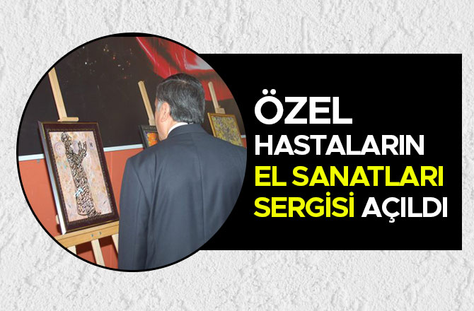 ÖZEL HASTALARIN EL SANATLARI SERGİSİ AÇILDI