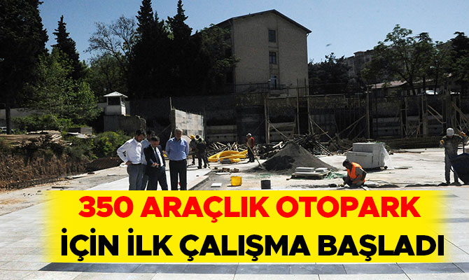 350 ARAÇLIK OTOPARK İÇİN İLK ÇALIŞMA BAŞLADI