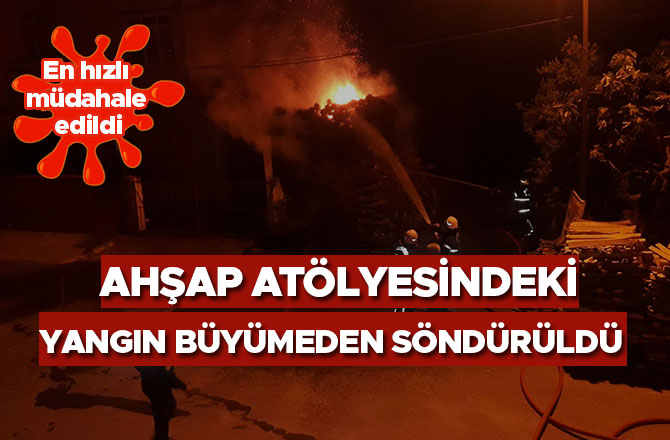 AHŞAP ATÖLYESİNDEKİ YANGIN BÜYÜMEDEN SÖNDÜRÜLDÜ