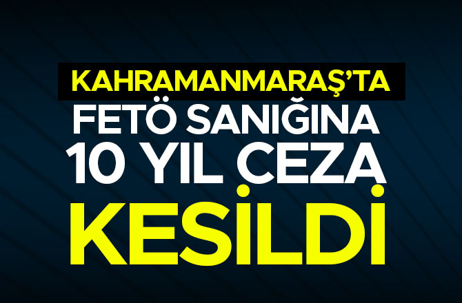 KAHRAMANMARAŞ'TA FETÖ SANIĞINA 10 YIL CEZA KESİLDİ