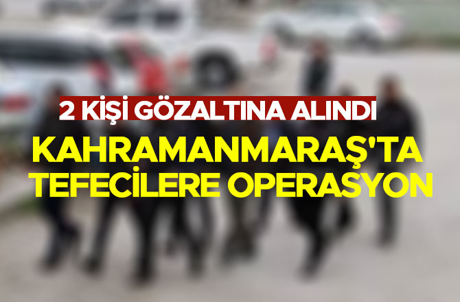 KAHRAMANMARAŞ'TA TEFECİLERE OPERASYON