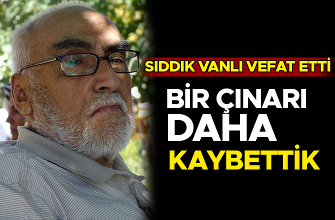 BİR ÇINARI DAHA KAYBETTİK SIDDIK VANLI VEFAT ETTİ