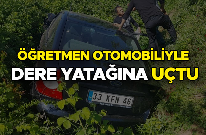 ÖĞRETMEN OTOMOBİLİYLE DERE YATAĞINA UÇTU