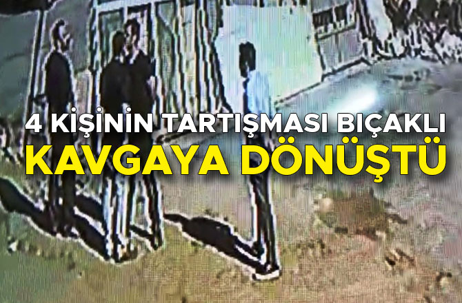 4 KİŞİNİN TARTIŞMASI BIÇAKLI KAVGAYA DÖNÜŞTÜ