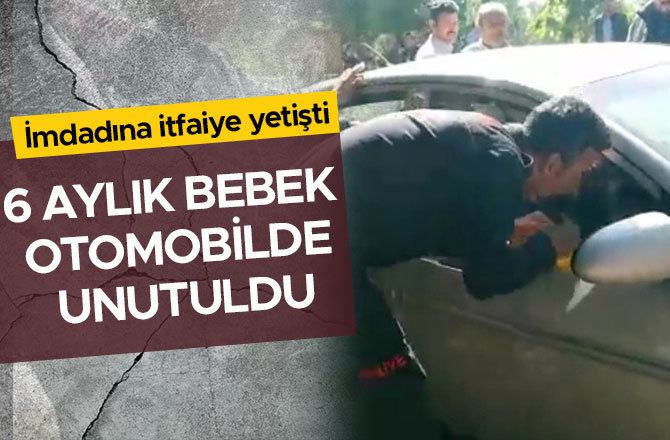 6 AYLIK BEBEK OTOMOBİLDE UNUTULDU