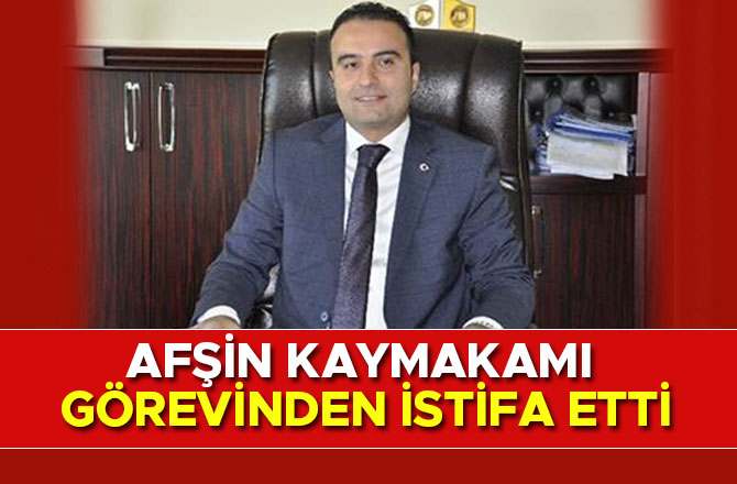 AFŞİN KAYMAKAMI ALİ EDİP BUDAN GÖREVİNDEN İSTİFA ETTİ