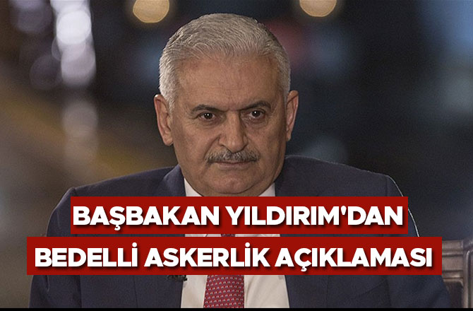 BAŞBAKAN YILDIRIM'DAN BEDELLİ ASKERLİK AÇIKLAMASI