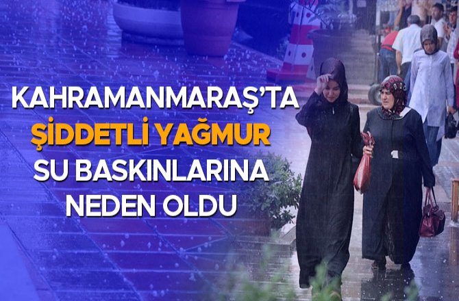 KAHRAMANMARAŞ’TA ŞİDDETLİ YAĞMUR SU BASKINLARINA NEDEN OLDU