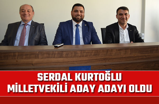 SERDAL KURTOĞLU, MİLLETVEKİLİ ADAY ADAYI OLDU