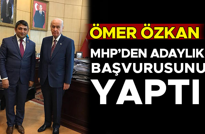 ÖMER ÖZKAN MHP’DEN ADAYLIK BAŞVURUSUNU YAPTI