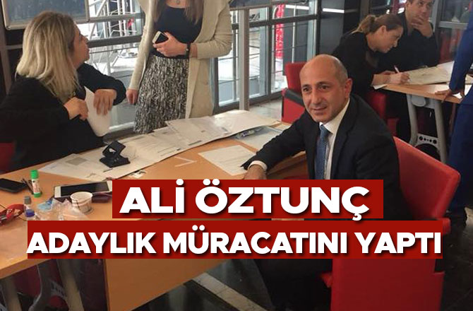 ALİ ÖZTUNÇ ADAYLIK MÜRACATINI YAPTI