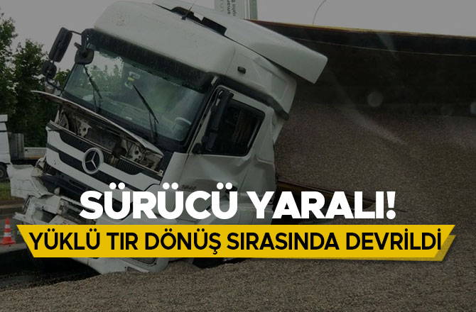 YÜKLÜ TIR DÖNÜŞ SIRASINDA DEVRİLDİ