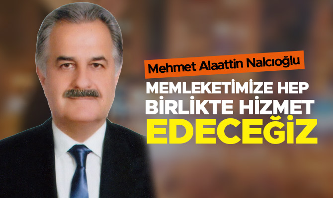 MEMLEKETİMİZE HEP BİRLİKTE HİZMET EDECEĞİZ