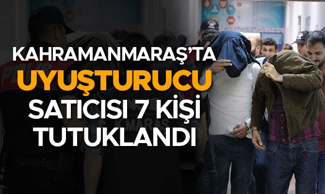 KAHRAMANMARAŞ’TA UYUŞTURUCU SATICISI 7 KİŞİ TUTUKLANDI