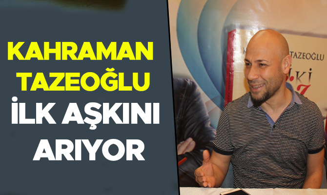 ŞAİR KAHRAMAN TAZEOĞLU, İLK AŞKINI ARIYOR