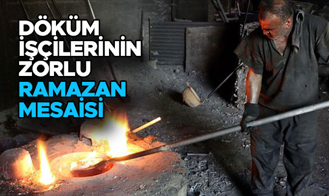 DÖKÜM İŞÇİLERİNİN ZORLU RAMAZAN MESAİSİ 