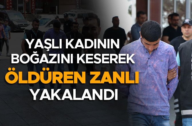 YAŞLI KADININ BOĞAZINI KESEREK ÖLDÜREN ZANLI YAKALANDI