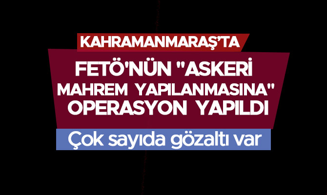 FETÖ'NÜN "ASKERİ MAHREM YAPILANMASINA" OPERASYON  YAPILDI