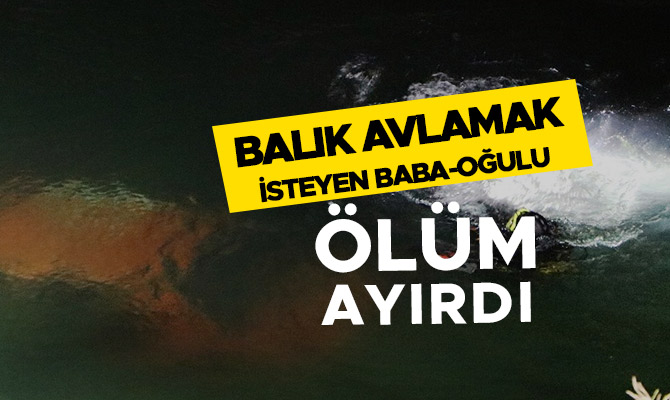 BALIK AVLAMAK İSTEYEN BABA-OĞULU ÖLÜM AYIRDI