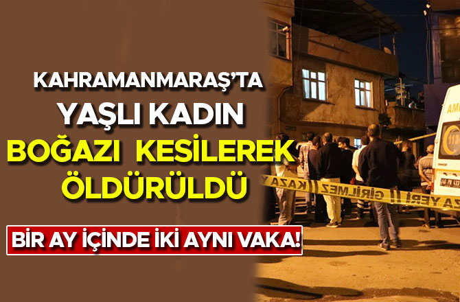 KAHRAMANMARAŞ’TA YAŞLI KADIN BOĞAZI KESİLEREK ÖLDÜRÜLDÜ