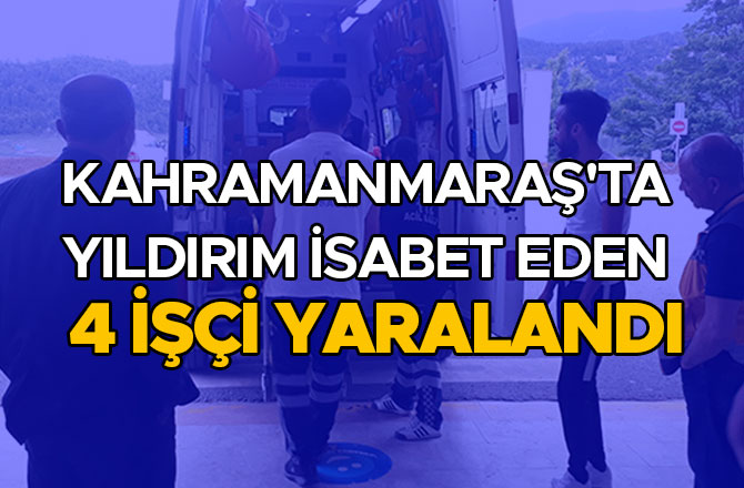 KAHRAMANMARAŞ'TA YILDIRIM İSABET EDEN 4 İŞÇİ YARALANDI