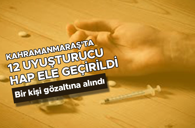 KAHRAMANMARAŞ'TA 12 UYUŞTURUCU HAP ELE GEÇİRİLDİ