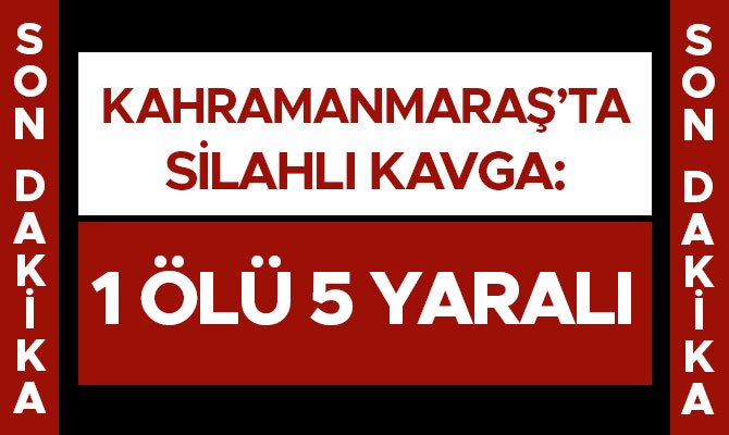 Kahramanmaraş’ta silahlı kavga: 1 ölü, 5 yaralı