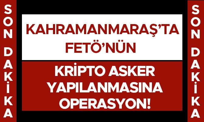 Kahramanmaraş'ta Fetö'nün kripto asker yapılanmasına operasyon!