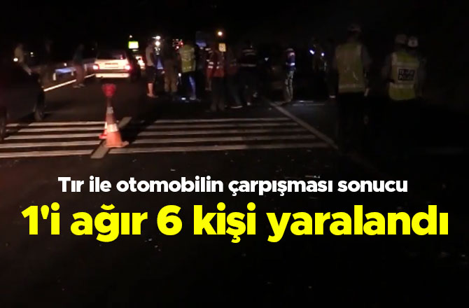 Tır ile otomobilin çarpışması sonucu 1'i ağır 6 kişi yaralandı