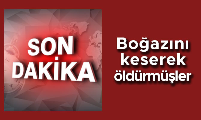 Boğazını keserek öldürmüşler