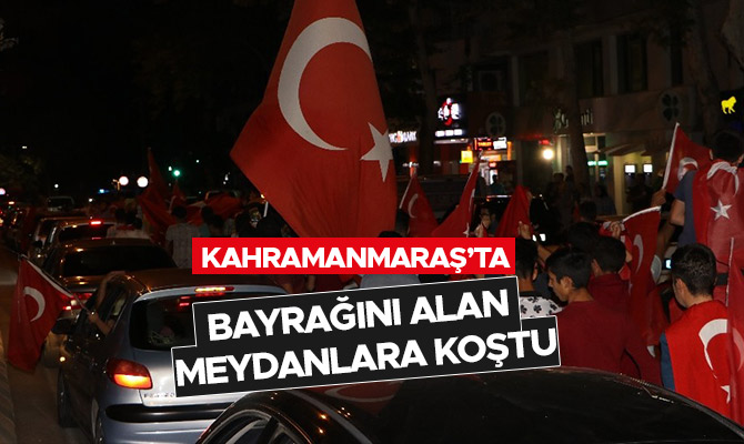 Kahramanmaraş’ta bayrağını alan meydanlara koştu