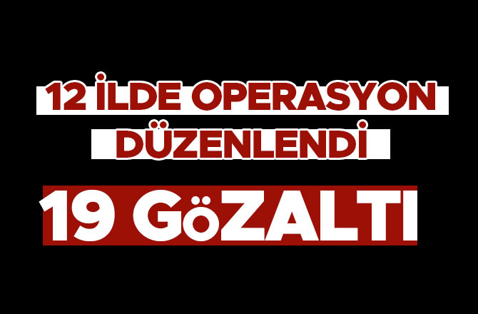 12 İl'de düzenlenen operasyonda 19 kişi gözaltına alındı