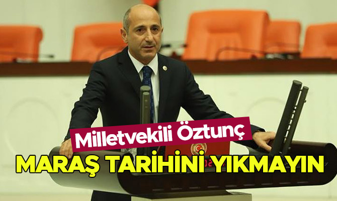 Öztunç’tan ‘Maraş Tarihini Yıkmayın’ Uyarısı!