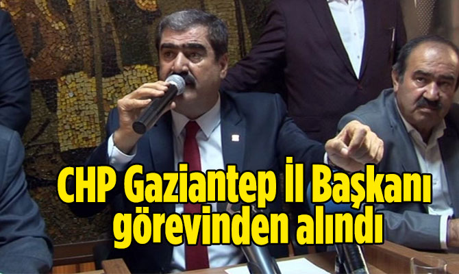 CHP Gaziantep İl Başkanı görevden alındı