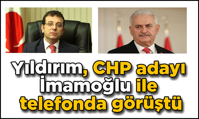 Yıldırım, CHP adayı İmamoğlu ile telefonda görüştü