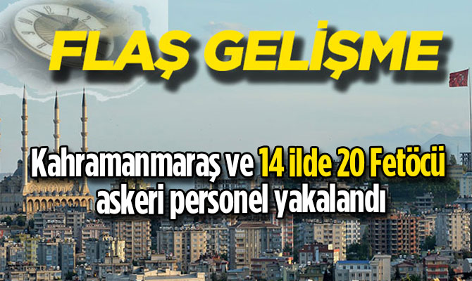 Kahramanmaraş ve 14 ilde 20 Fetöcü askeri personel yakalandı