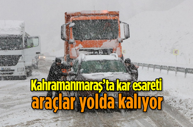 Kahramanmaraş’ta kar esareti araçlar yolda kalıyor