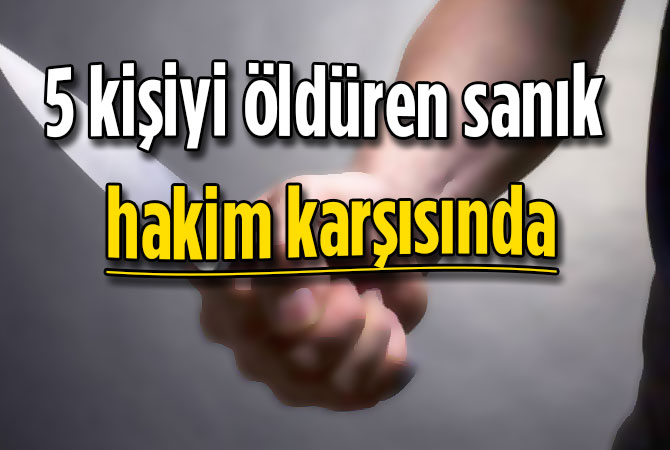 5 kişiyi öldüren sanık hakim karşısında